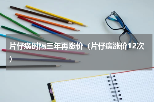 片仔癀时隔三年再涨价（片仔癀涨价12次）