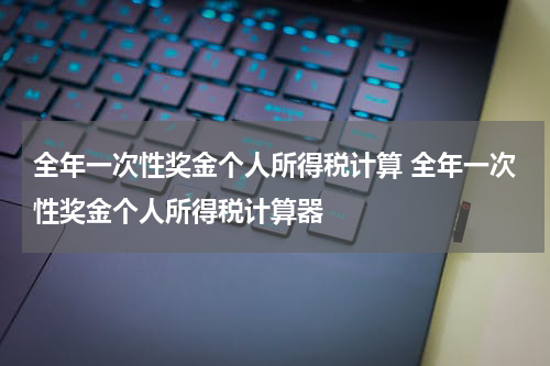 全年一次性奖金个人所得税计算 全年一次性奖金个人所得税计算器