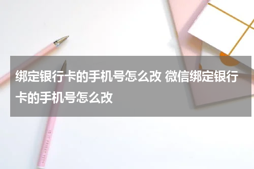 绑定银行卡的手机号怎么改 微信绑定银行卡的手机号怎么改