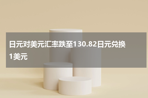 日元对美元汇率跌至130.82日元兑换1美元