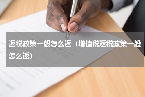 返税政策一般怎么返（增值税返税政策一般怎么返）