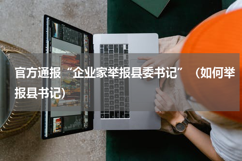 官方通报“企业家举报县委书记”（如何举报县书记）