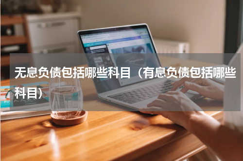 无息负债包括哪些科目（有息负债包括哪些科目）