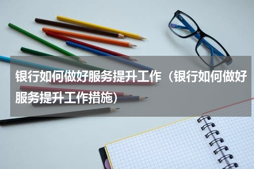 银行如何做好服务提升工作（银行如何做好服务提升工作措施）