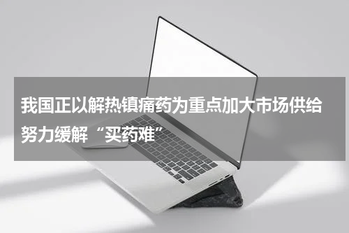 我国正以解热镇痛药为重点加大市场供给 努力缓解“买药难”