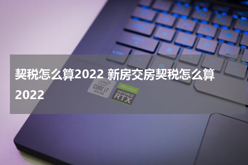 契税怎么算2022 新房交房契税怎么算2022