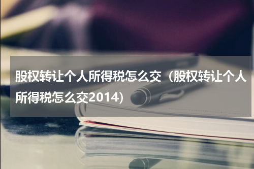 股权转让个人所得税怎么交（股权转让个人所得税怎么交2014）