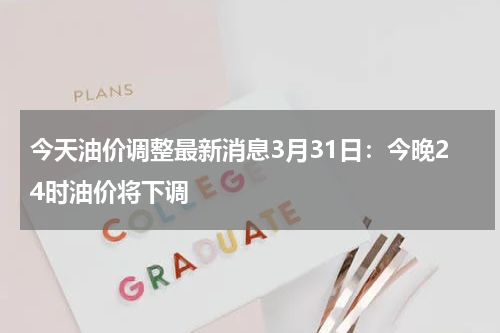 今天油价调整最新消息3月31日：今晚24时油价将下调