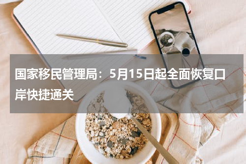 国家移民管理局：5月15日起全面恢复口岸快捷通关