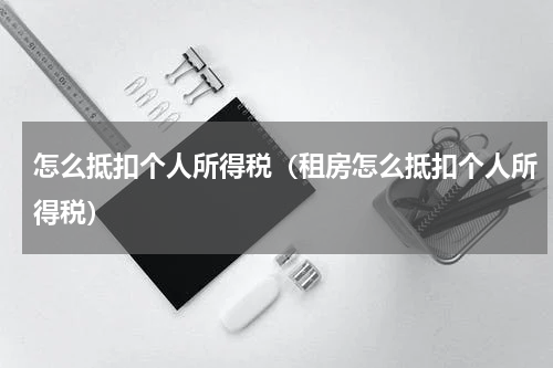 怎么抵扣个人所得税（租房怎么抵扣个人所得税）