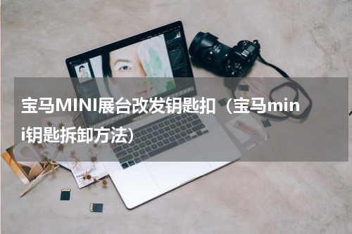 宝马MINI展台改发钥匙扣（宝马mini钥匙拆卸方法）