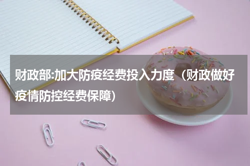 财政部:加大防疫经费投入力度（财政做好疫情防控经费保障）