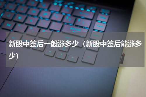 新股中签后一般涨多少（新股中签后能涨多少）