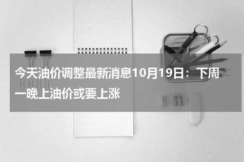 今天油价调整最新消息10月19日：下周一晚上油价或要上涨