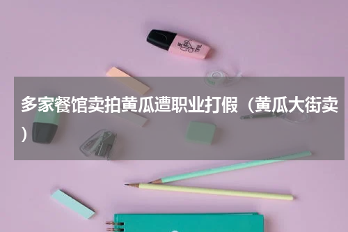 多家餐馆卖拍黄瓜遭职业打假（黄瓜大街卖）