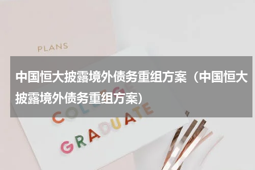 中国恒大披露境外债务重组方案（中国恒大披露境外债务重组方案）