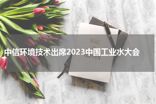 中信环境技术出席2023中国工业水大会