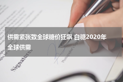 供需紧张致全球糖价狂飙 白糖2020年全球供需