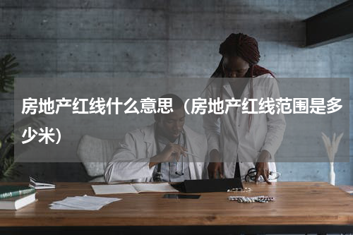 房地产红线什么意思（房地产红线范围是多少米）