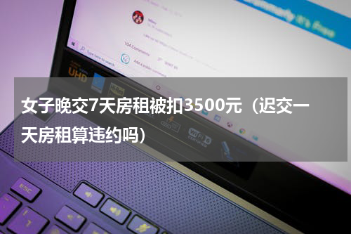女子晚交7天房租被扣3500元（迟交一天房租算违约吗）