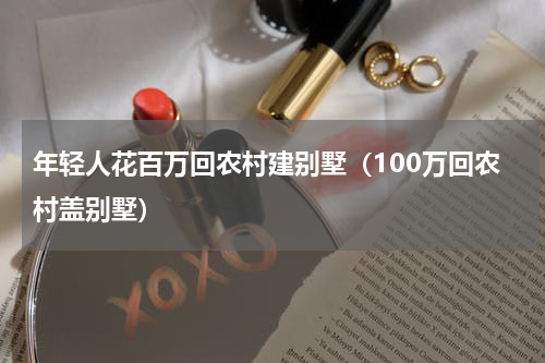 年轻人花百万回农村建别墅（100万回农村盖别墅）