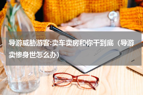导游威胁游客:卖车卖房和你干到底（导游卖惨身世怎么办）