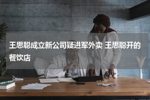 王思聪成立新公司疑进军外卖 王思聪开的餐饮店