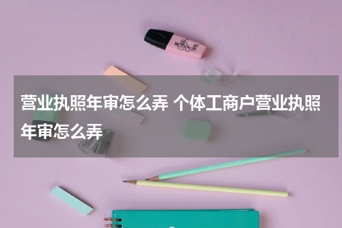 营业执照年审怎么弄 个体工商户营业执照年审怎么弄