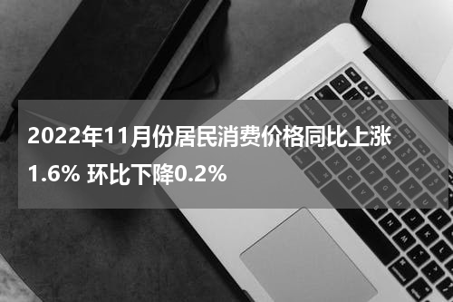 2022年11月份居民消费价格同比上涨1.6% 环比下降0.2%