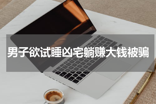 男子欲试睡凶宅躺赚大钱被骗