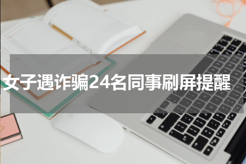 女子遇诈骗24名同事刷屏提醒