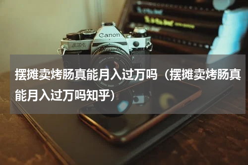 摆摊卖烤肠真能月入过万吗（摆摊卖烤肠真能月入过万吗知乎）