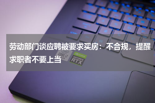 劳动部门谈应聘被要求买房：不合规，提醒求职者不要上当