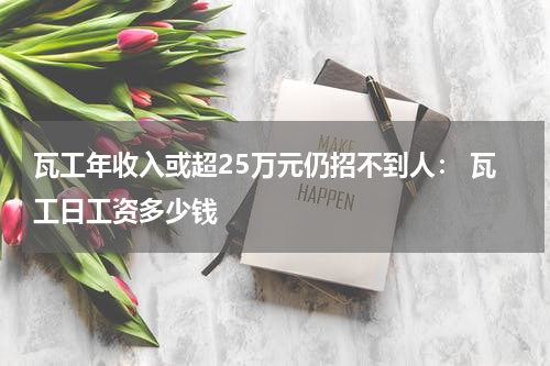 瓦工年收入或超25万元仍招不到人： 瓦工日工资多少钱