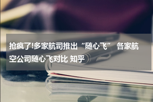 抢疯了!多家航司推出“随心飞” 各家航空公司随心飞对比 知乎