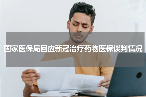 国家医保局回应新冠治疗药物医保谈判情况