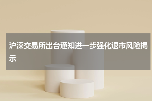 沪深交易所出台通知进一步强化退市风险揭示