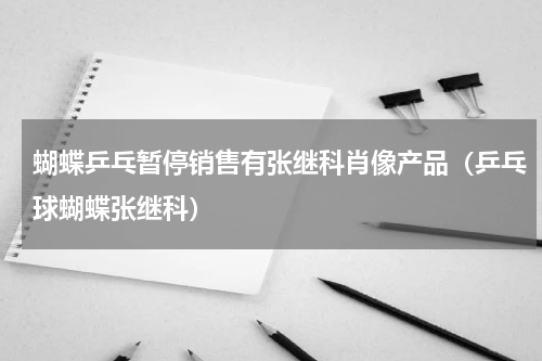 蝴蝶乒乓暂停销售有张继科肖像产品（乒乓球蝴蝶张继科）