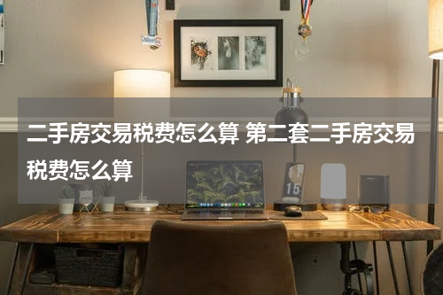 二手房交易税费怎么算 第二套二手房交易税费怎么算