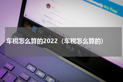 车税怎么算的2022（车税怎么算的）