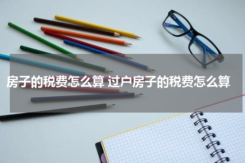 房子的税费怎么算 过户房子的税费怎么算