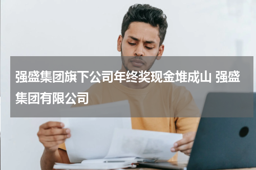 强盛集团旗下公司年终奖现金堆成山 强盛集团有限公司