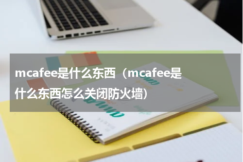 mcafee是什么东西（mcafee是什么东西怎么关闭防火墙）