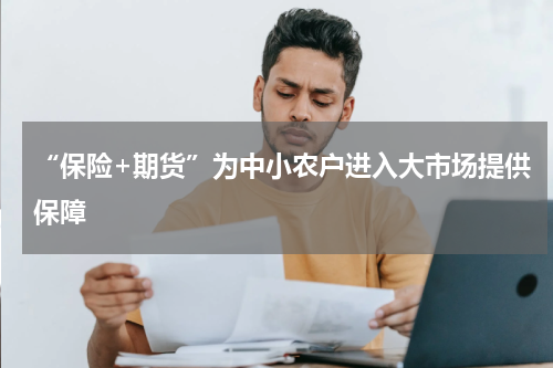 “保险+期货”为中小农户进入大市场提供保障