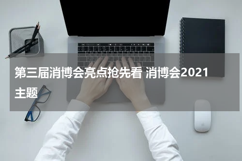 第三届消博会亮点抢先看 消博会2021主题