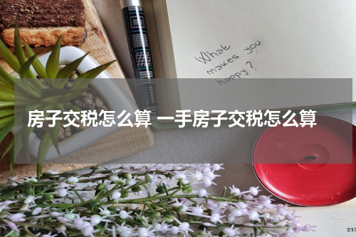 房子交税怎么算 一手房子交税怎么算