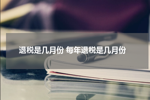 退税是几月份 每年退税是几月份