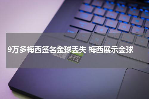 9万多梅西签名金球丢失 梅西展示金球