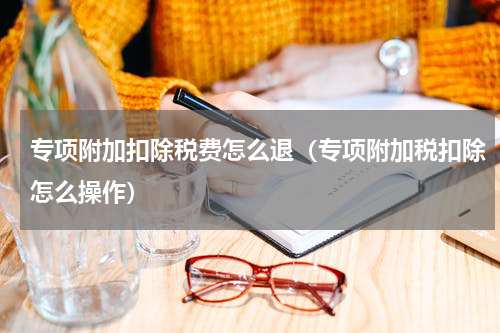 专项附加扣除税费怎么退（专项附加税扣除怎么操作）