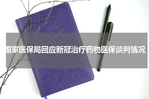 国家医保局回应新冠治疗药物医保谈判情况